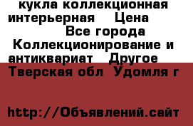 кукла коллекционная интерьерная  › Цена ­ 30 000 - Все города Коллекционирование и антиквариат » Другое   . Тверская обл.,Удомля г.
